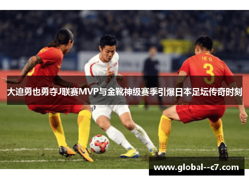 大迫勇也勇夺J联赛MVP与金靴神级赛季引爆日本足坛传奇时刻