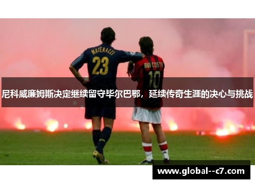 尼科威廉姆斯决定继续留守毕尔巴鄂,延续传奇生涯的决心与挑战 尼科威廉姆斯决定继续留守毕尔巴鄂,延续传奇生涯的决心与挑战