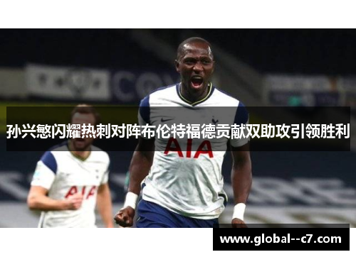 孙兴慜闪耀热刺对阵布伦特福德贡献双助攻引领胜利 孙兴慜闪耀热刺对阵布伦特福德贡献双助攻引领胜利