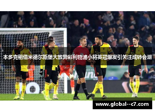 本多克租借米德尔斯堡大放异彩利物浦小将英冠爆发引关注成转会潮