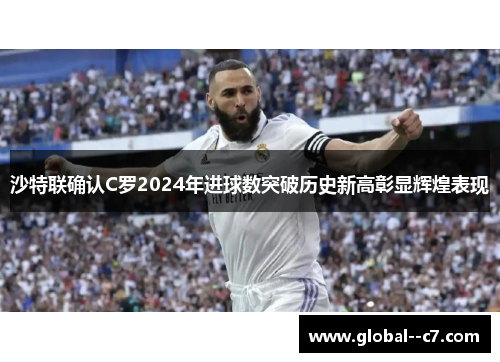 沙特联确认C罗2024年进球数突破历史新高彰显辉煌表现 沙特联确认C罗2024年进球数突破历史新高彰显辉煌表现