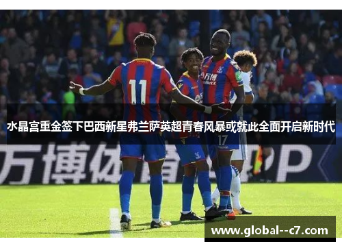 水晶宫重金签下巴西新星弗兰萨英超青春风暴或就此全面开启新时代 水晶宫重金签下巴西新星弗兰萨英超青春风暴或就此全面开启新时代