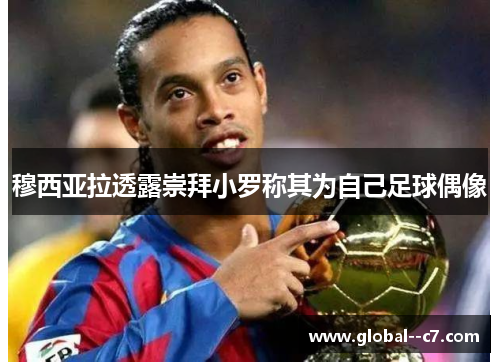 穆西亚拉透露崇拜小罗称其为自己足球偶像 穆西亚拉透露崇拜小罗称其为自己足球偶像