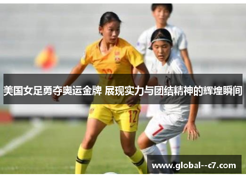 美国女足勇夺奥运金牌 展现实力与团结精神的辉煌瞬间