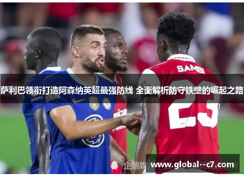 萨利巴领衔打造阿森纳英超最强防线 全面解析防守铁壁的崛起之路 萨利巴领衔打造阿森纳英超最强防线 全面解析防守铁壁的崛起之路