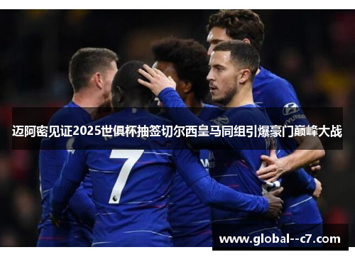 迈阿密见证2025世俱杯抽签切尔西皇马同组引爆豪门巅峰大战