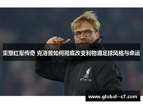 重塑红军传奇 克洛普如何彻底改变利物浦足球风格与命运