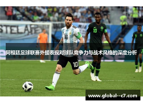 阿根廷足球联赛外援表现对球队竞争力与战术风格的深度分析