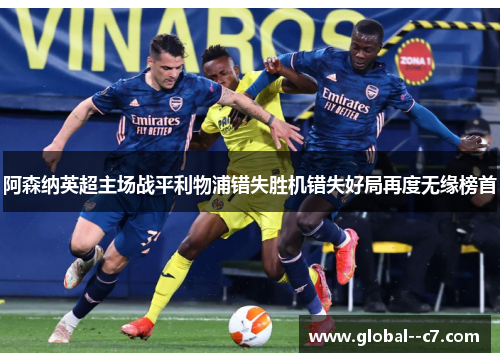 阿森纳英超主场战平利物浦错失胜机错失好局再度无缘榜首