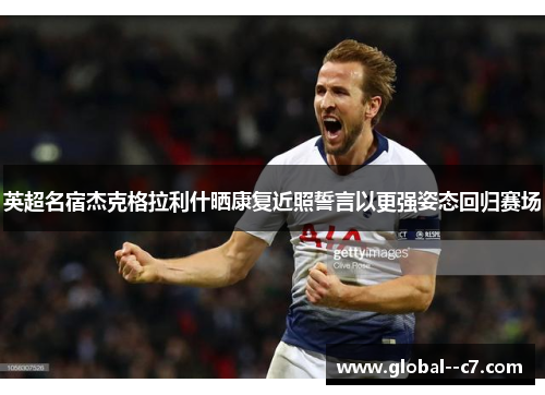 英超名宿杰克格拉利什晒康复近照誓言以更强姿态回归赛场 英超名宿杰克格拉利什晒康复近照誓言以更强姿态回归赛场
