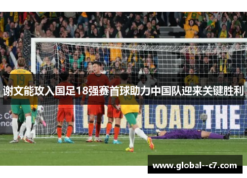 谢文能攻入国足18强赛首球助力中国队迎来关键胜利