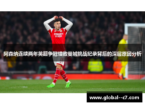 阿森纳连续两年英超争冠惜败曼城挑战纪录背后的深层原因分析 阿森纳连续两年英超争冠惜败曼城挑战纪录背后的深层原因分析