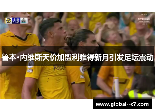 鲁本·内维斯天价加盟利雅得新月引发足坛震动 鲁本·内维斯天价加盟利雅得新月引发足坛震动