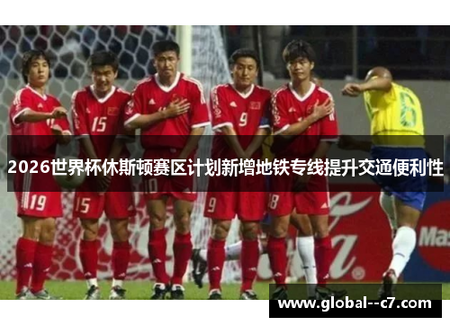 2026世界杯休斯顿赛区计划新增地铁专线提升交通便利性 2026世界杯休斯顿赛区计划新增地铁专线提升交通便利性