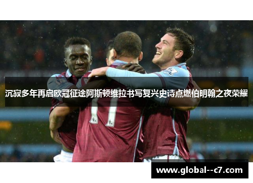 沉寂多年再启欧冠征途阿斯顿维拉书写复兴史诗点燃伯明翰之夜荣耀 沉寂多年再启欧冠征途阿斯顿维拉书写复兴史诗点燃伯明翰之夜荣耀