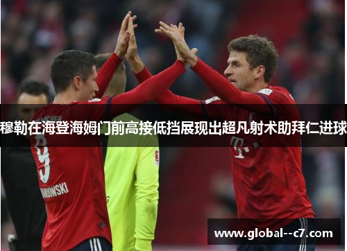 穆勒在海登海姆门前高接低挡展现出超凡射术助拜仁进球 穆勒在海登海姆门前高接低挡展现出超凡射术助拜仁进球