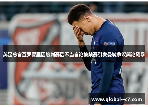 英足总官宣罗德里因热刺赛后不当言论被禁赛引发曼城争议舆论风暴