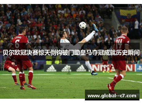 贝尔欧冠决赛惊天倒钩破门助皇马夺冠成就历史瞬间