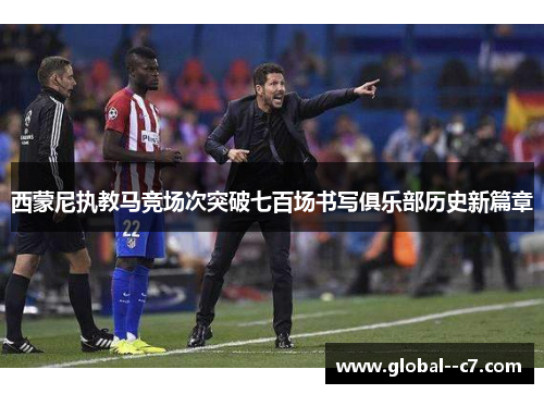 西蒙尼执教马竞场次突破七百场书写俱乐部历史新篇章