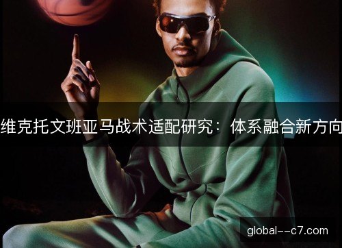 维克托文班亚马战术适配研究:体系融合新方向 维克托文班亚马战术适配研究:体系融合新方向