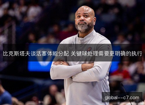 比克斯塔夫谈活塞体能分配 关键球处理需要更明确的执行